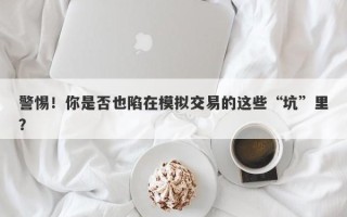 警惕！你是否也陷在模拟交易的这些“坑”里？