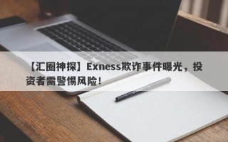 【汇圈神探】Exness欺诈事件曝光，投资者需警惕风险！