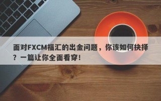 面对FXCM福汇的出金问题，你该如何抉择？一篇让你全面看穿！