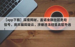 【app下载】深度揭秘，盖诺金融社区危险信号，庞氏骗局疑云，涉嫌违法经营高层外逃！