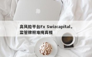 高风险平台Fx Swizcapital，监管牌照难掩真相