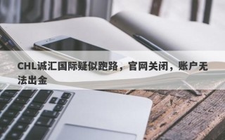 CHL诚汇国际疑似跑路，官网关闭，账户无法出金