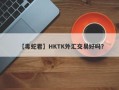 【毒蛇君】HKTK外汇交易好吗？
