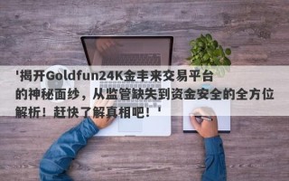 '揭开Goldfun24K金丰来交易平台的神秘面纱，从监管缺失到资金安全的全方位解析！赶快了解真相吧！'