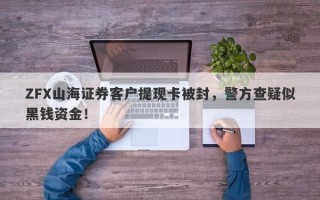 ZFX山海证券客户提现卡被封，警方查疑似黑钱资金！