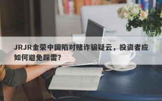 JRJR金荣中国陷对赌诈骗疑云，投资者应如何避免踩雷？