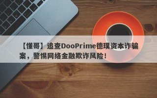 【懂哥】追查DooPrime德璞资本诈骗案，警惕网络金融欺诈风险！