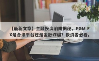 【最新文章】金融投资陷阱揭秘，PGM FX是合法平台还是金融诈骗？投资者必看。