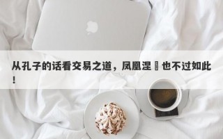 从孔子的话看交易之道，凤凰涅槃也不过如此！