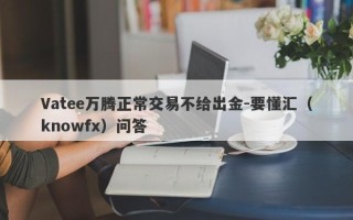 Vatee万腾正常交易不给出金-要懂汇（knowfx）问答