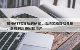 揭秘ATFX背后的秘密，活动奖励难以兑现，高额利润税困扰用户