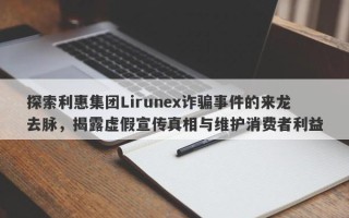 探索利惠集团Lirunex诈骗事件的来龙去脉，揭露虚假宣传真相与维护消费者利益