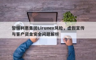 警惕利惠集团Lirunex风险，虚假宣传与客户资金安全问题解析