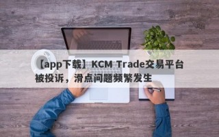 【app下载】KCM Trade交易平台被投诉，滑点问题频繁发生