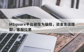 MSquare平台被指为骗局，资金无法提取，客服拉黑