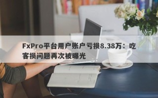 FxPro平台用户账户亏损8.38万：吃客损问题再次被曝光