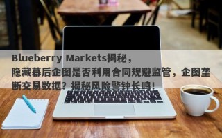 Blueberry Markets揭秘，隐藏幕后企图是否利用合同规避监管，企图垄断交易数据？揭秘风险警钟长鸣！