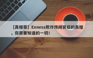 【真相哥】Exness欺诈传闻背后的真相，你需要知道的一切！