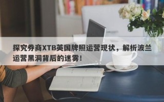 探究券商XTB英国牌照运营现状，解析波兰运营黑洞背后的迷雾！