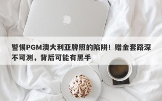 警惕PGM澳大利亚牌照的陷阱！赠金套路深不可测，背后可能有黑手