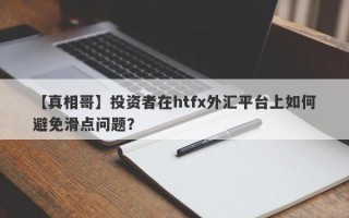 【真相哥】投资者在htfx外汇平台上如何避免滑点问题？