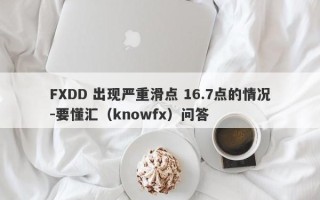 FXDD 出现严重滑点 16.7点的情况-要懂汇（knowfx）问答