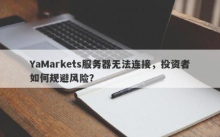 YaMarkets服务器无法连接，投资者如何规避风险？