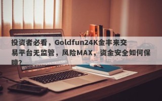 投资者必看，Goldfun24K金丰来交易平台无监管，风险MAX，资金安全如何保障？