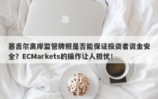 塞舌尔离岸监管牌照是否能保证投资者资金安全？ECMarkets的操作让人担忧！