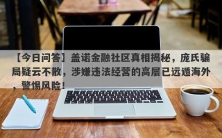 【今日问答】盖诺金融社区真相揭秘，庞氏骗局疑云不散，涉嫌违法经营的高层已远遁海外，警惕风险！