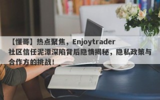 【懂哥】热点聚焦，Enjoytrader社区信任泥潭深陷背后隐情揭秘，隐私政策与合作方的挑战！