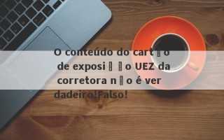 O conteúdo do cartão de exposição UEZ da corretora não é verdadeiro!Falso!