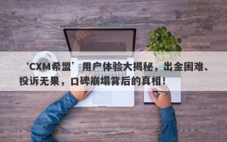 ‘CXM希盟’用户体验大揭秘，出金困难、投诉无果，口碑崩塌背后的真相！