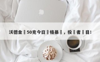 沃德金條50克今日價格暴漲，投資者矚目！