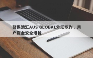 警惕澳汇AUS GLOBAL外汇欺诈，用户资金安全堪忧