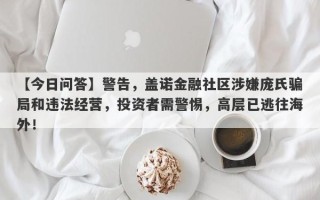 【今日问答】警告，盖诺金融社区涉嫌庞氏骗局和违法经营，投资者需警惕，高层已逃往海外！