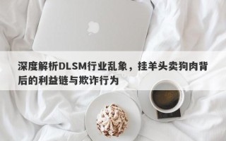 深度解析DLSM行业乱象，挂羊头卖狗肉背后的利益链与欺诈行为