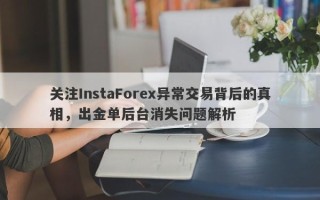 关注InstaForex异常交易背后的真相，出金单后台消失问题解析