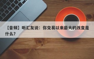 【音频】听汇友说：你交易以来最大的改变是什么？