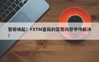 警报响起！FXTM富拓的监管问题亟待解决！