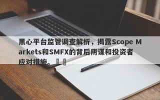 黑心平台监管调查解析，揭露Scope Markets和SMFX的背后阴谋和投资者应对措施。​​