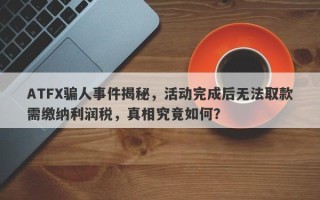 ATFX骗人事件揭秘，活动完成后无法取款需缴纳利润税，真相究竟如何？