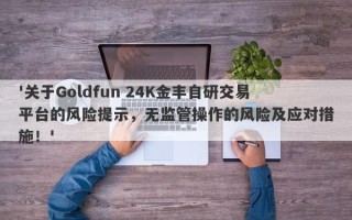 '关于Goldfun 24K金丰自研交易平台的风险提示，无监管操作的风险及应对措施！'