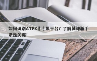 如何识别ATFX詐騙黑平台？了解其诈骗手法是关键！