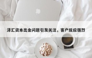 泽汇资本出金问题引发关注，客户反应强烈