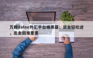 万腾Vatee外汇平台曝黑幕：资金轻松进，出金困难重重