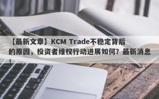 【最新文章】KCM Trade不稳定背后的原因，投资者维权行动进展如何？最新消息！