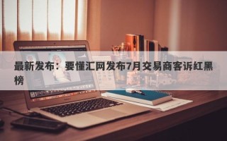 最新发布：要懂汇网发布7月交易商客诉红黑榜