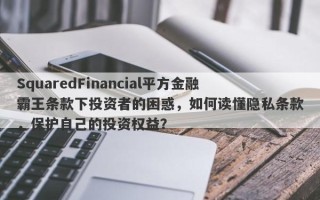 SquaredFinancial平方金融霸王条款下投资者的困惑，如何读懂隐私条款，保护自己的投资权益？