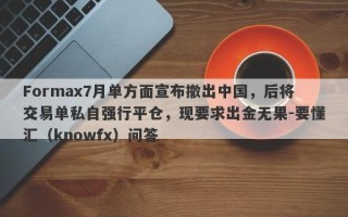 Formax7月单方面宣布撤出中国，后将交易单私自强行平仓，现要求出金无果-要懂汇（knowfx）问答